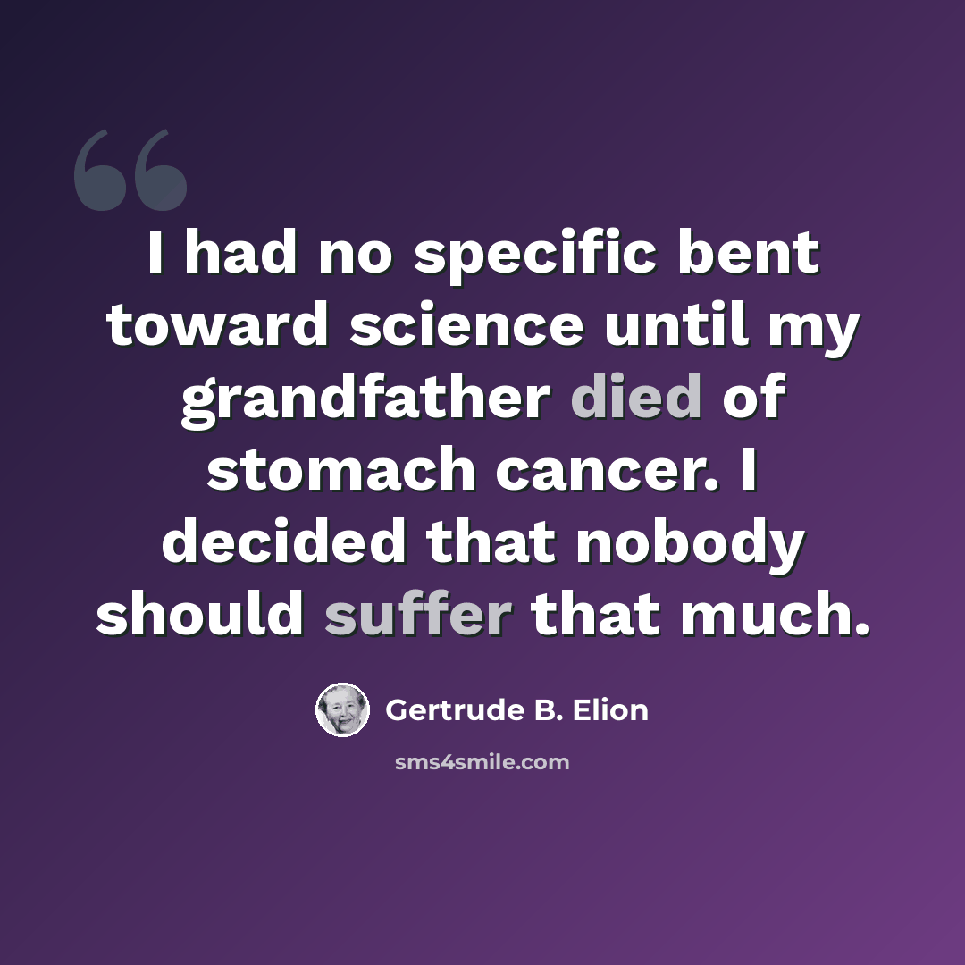 “I had no specific bent toward science until my grandfather died of stomach cancer. I decided that nobody should suffer that much.” quote by Gertrude B. Elion