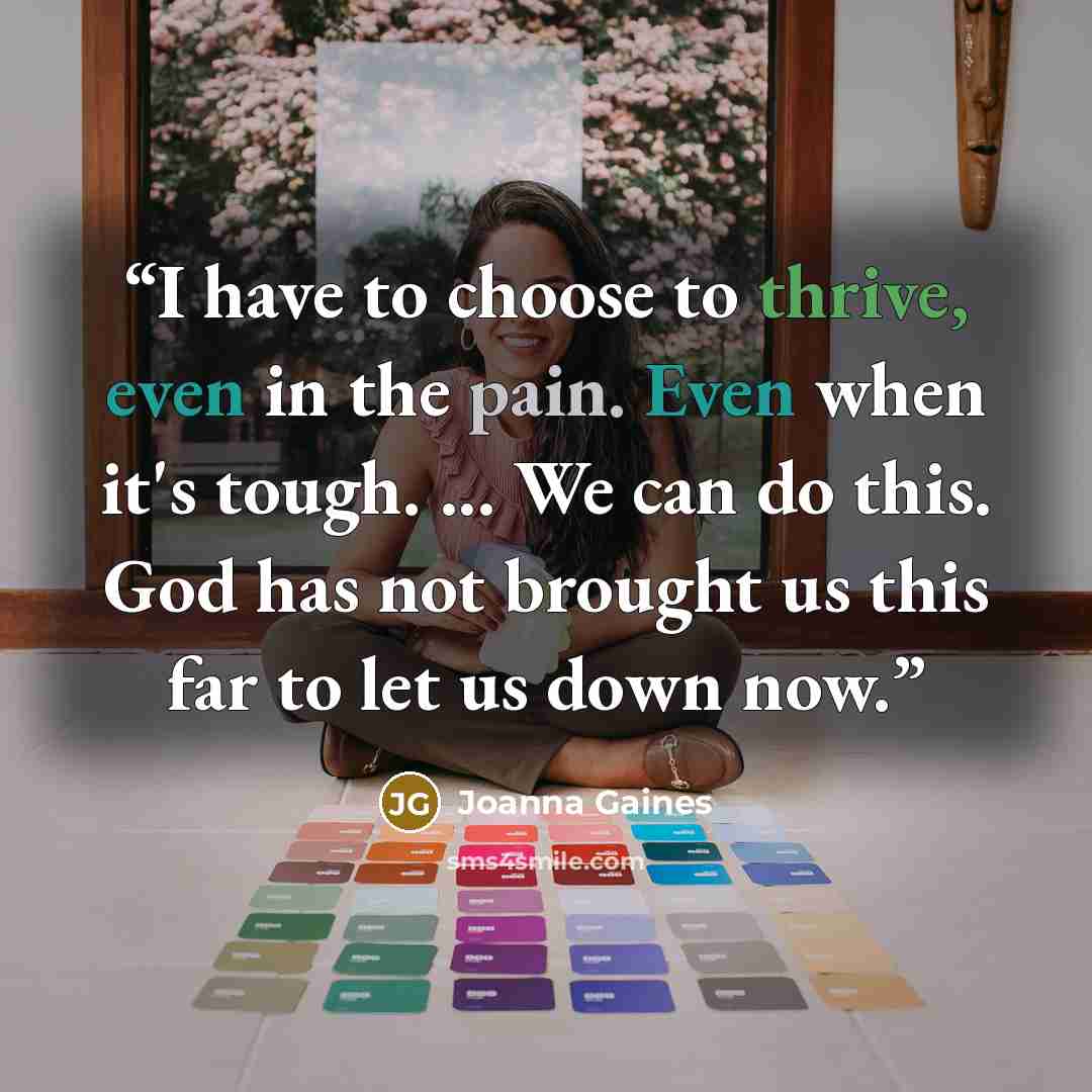 “I have to choose to thrive, even in the pain. Even when it's tough. ... We can do this. God has not brought us this far to let us down now.” quote by Joanna Gaines