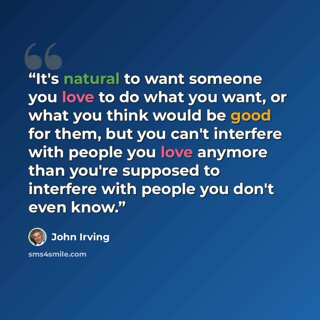 “It's natural to want someone you love to do what you want, or what you think would be good for them, but you can't interfere with people you love anymore than you're supposed to interfere with people you don't even know.” quote by John Irving