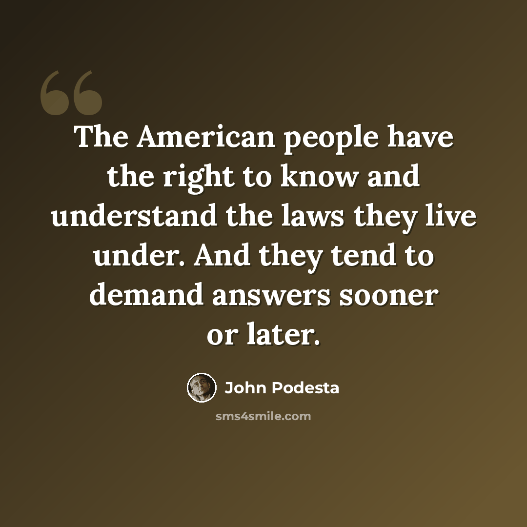 “The American people have the right to know and understand the laws they live under. And they tend to demand answers sooner or later.” quote by John Podesta