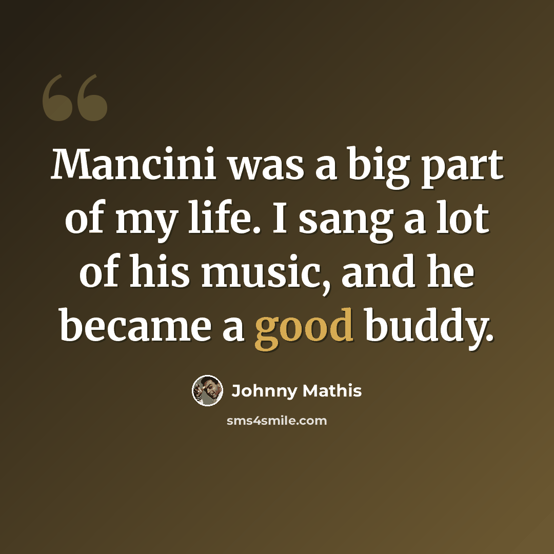 “Mancini was a big part of my life. I sang a lot of his music, and he became a good buddy.” quote by Johnny Mathis