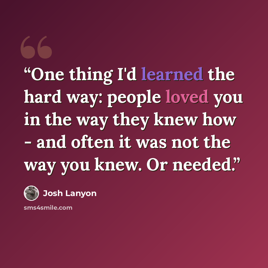 “One thing I'd learned the hard way: people loved you in the way they knew how - and often it was not the way you knew. Or needed.” quote by Josh Lanyon