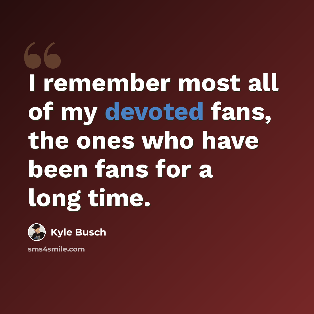 “I remember most all of my devoted fans, the ones who have been fans for a long time.” quote by Kyle Busch