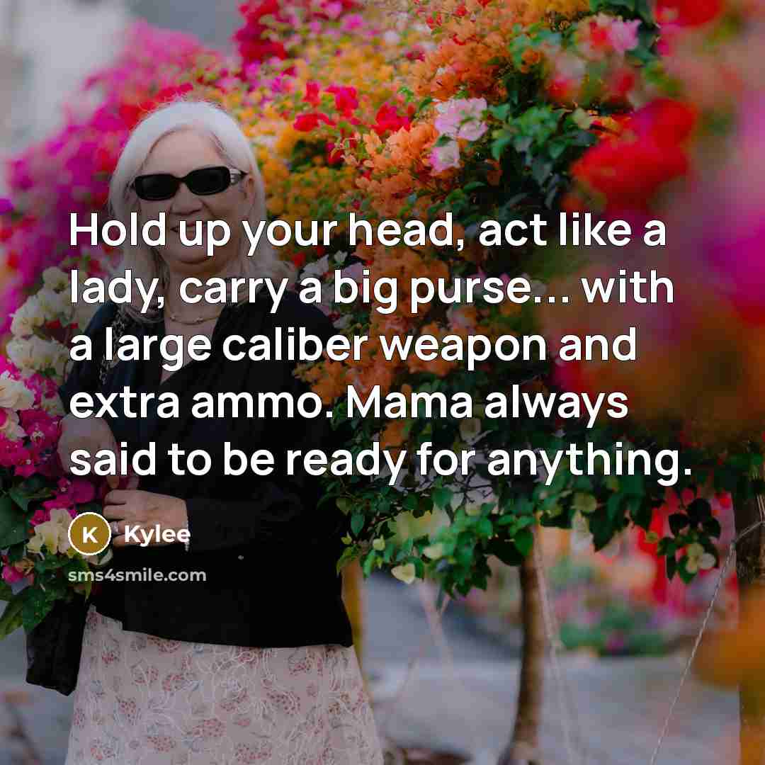 “Hold up your head, act like a lady, carry a big purse... with a large caliber weapon and extra ammo. Mama always said to be ready for anything.” quote by Kylee