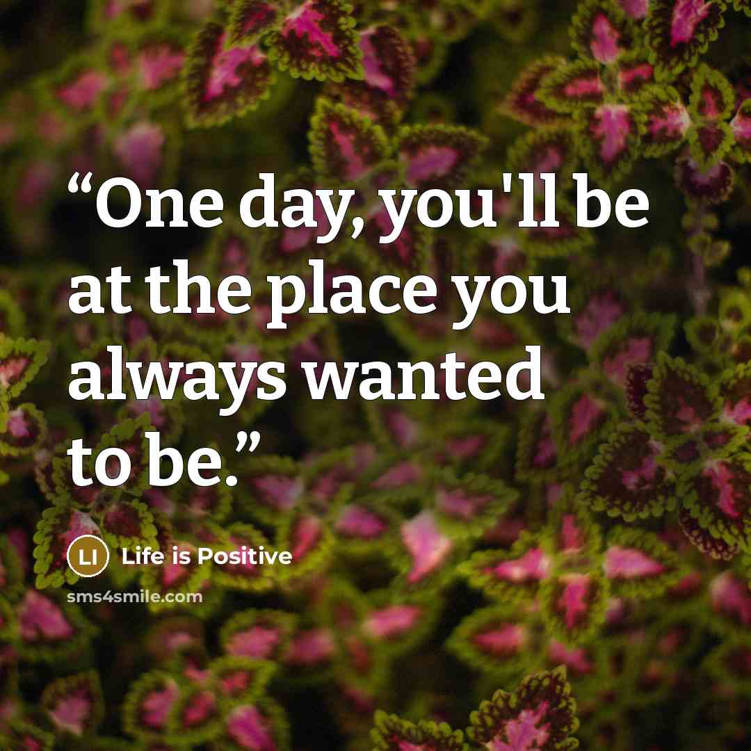 “One day, you'll be at the place you always wanted to be.” quote by Life is Positive