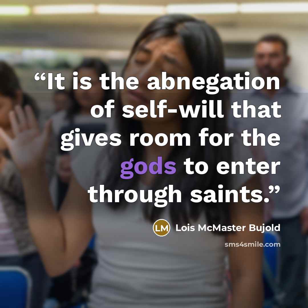 “It is the abnegation of self-will that gives room for the gods to enter through saints.” quote by Lois Mcmaster Bujold