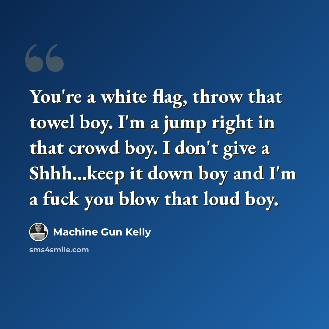 “You're a white flag, throw that towel boy. I'm a jump right in that crowd boy. I don't give a Shhh...keep it down boy and I'm a fuck you blow that loud boy.” quote by Machine Gun Kelly