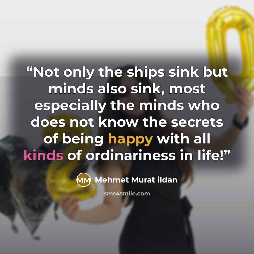 “Not only the ships sink but minds also sink, most especially the minds who does not know the secrets of being happy with all kinds of ordinariness in life!” quote by Mehmet Murat ildan