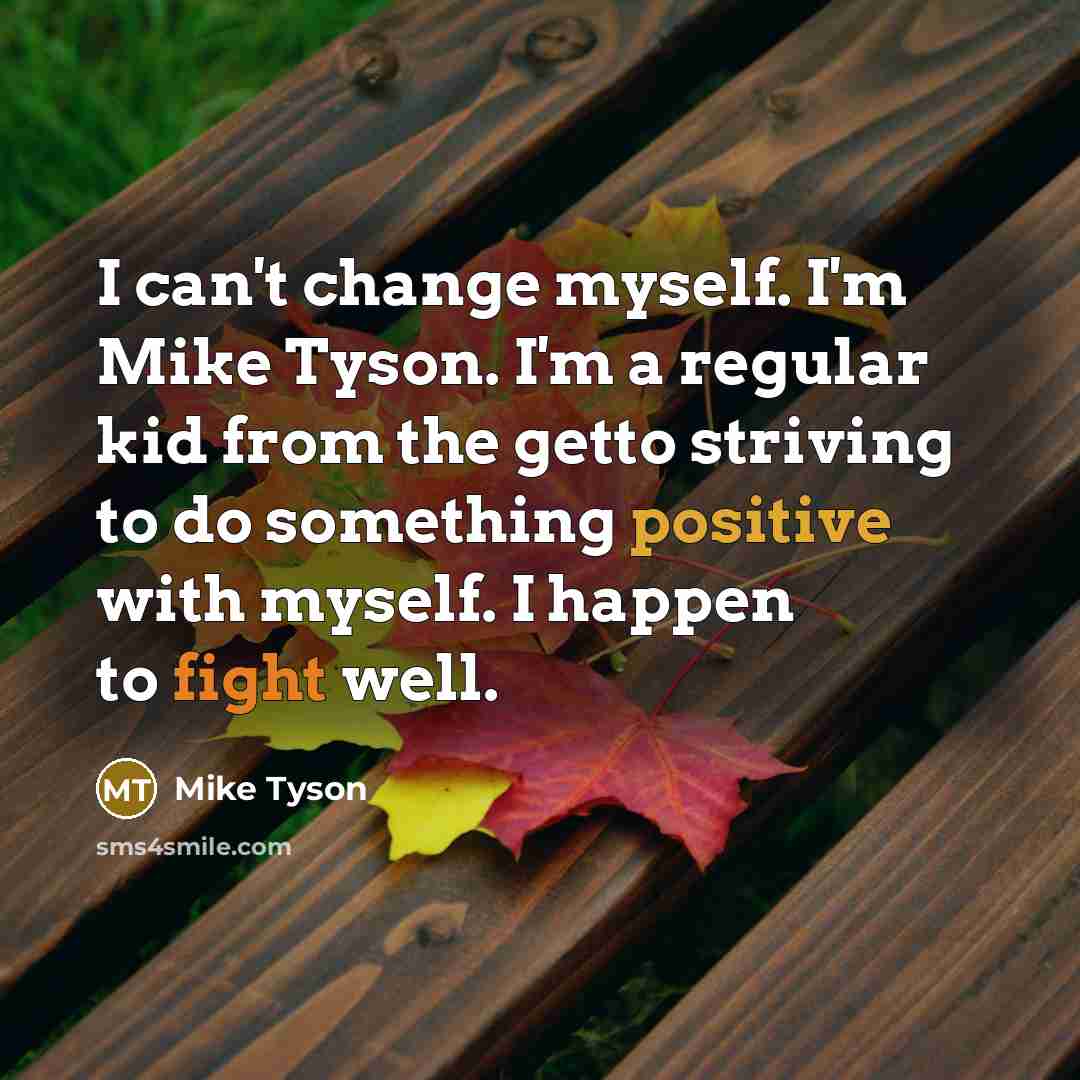 “I can't change myself. I'm Mike Tyson. I'm a regular kid from the getto striving to do something positive with myself. I happen to fight well.” quote by Mike Tyson
