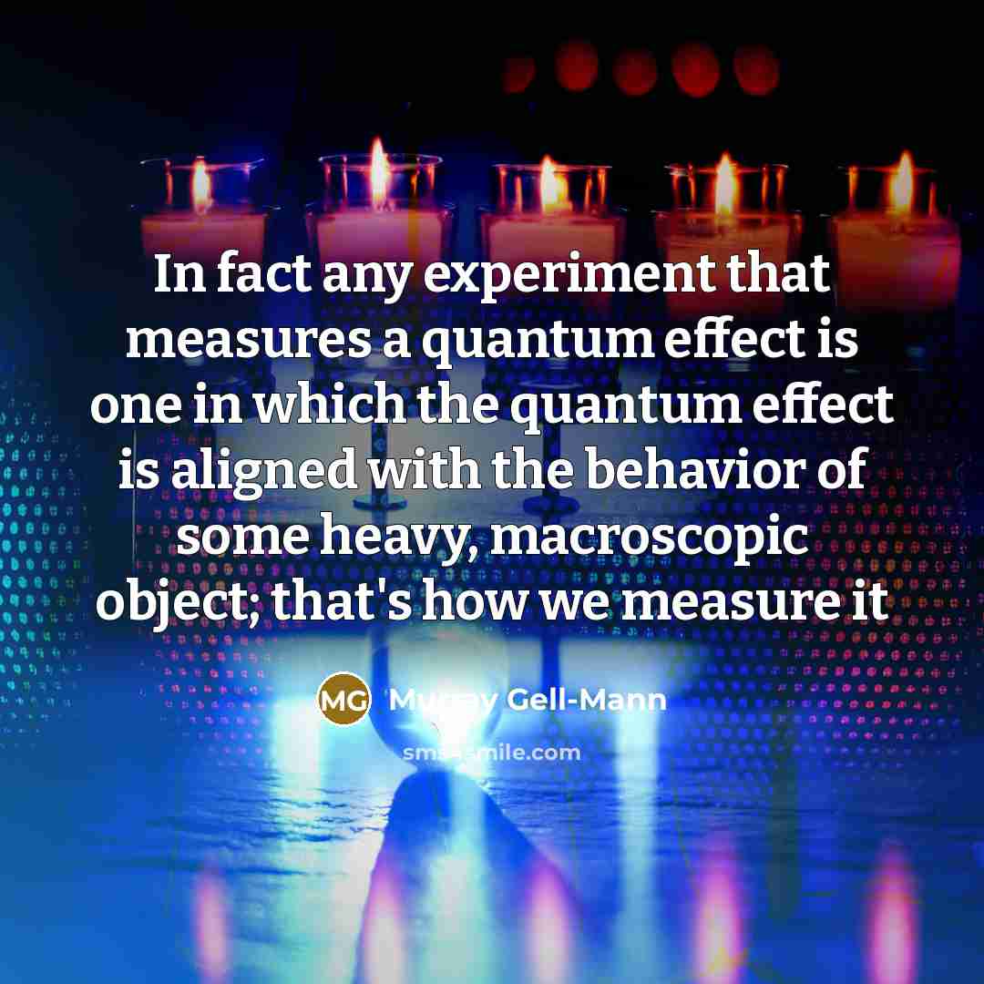 “In fact any experiment that measures a quantum effect is one in which the quantum effect is aligned with the behavior of some heavy, macroscopic object; that's how we measure it” quote by Murray Gell-Mann
