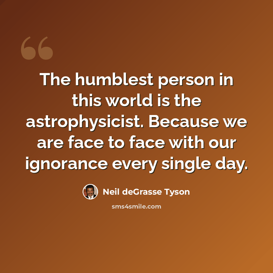 “The humblest person in this world is the astrophysicist. Because we are face to face with our ignorance every single day.” quote by Neil deGrasse Tyson