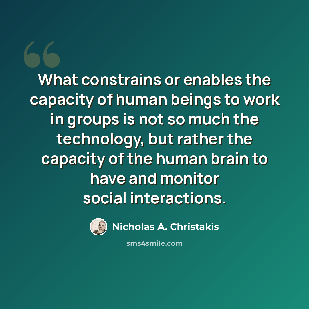 “What constrains or enables the capacity of human beings to work in groups is not so much the technology, but rather the capacity of the human brain to have and monitor social interactions.” quote by Nicholas A. Christakis