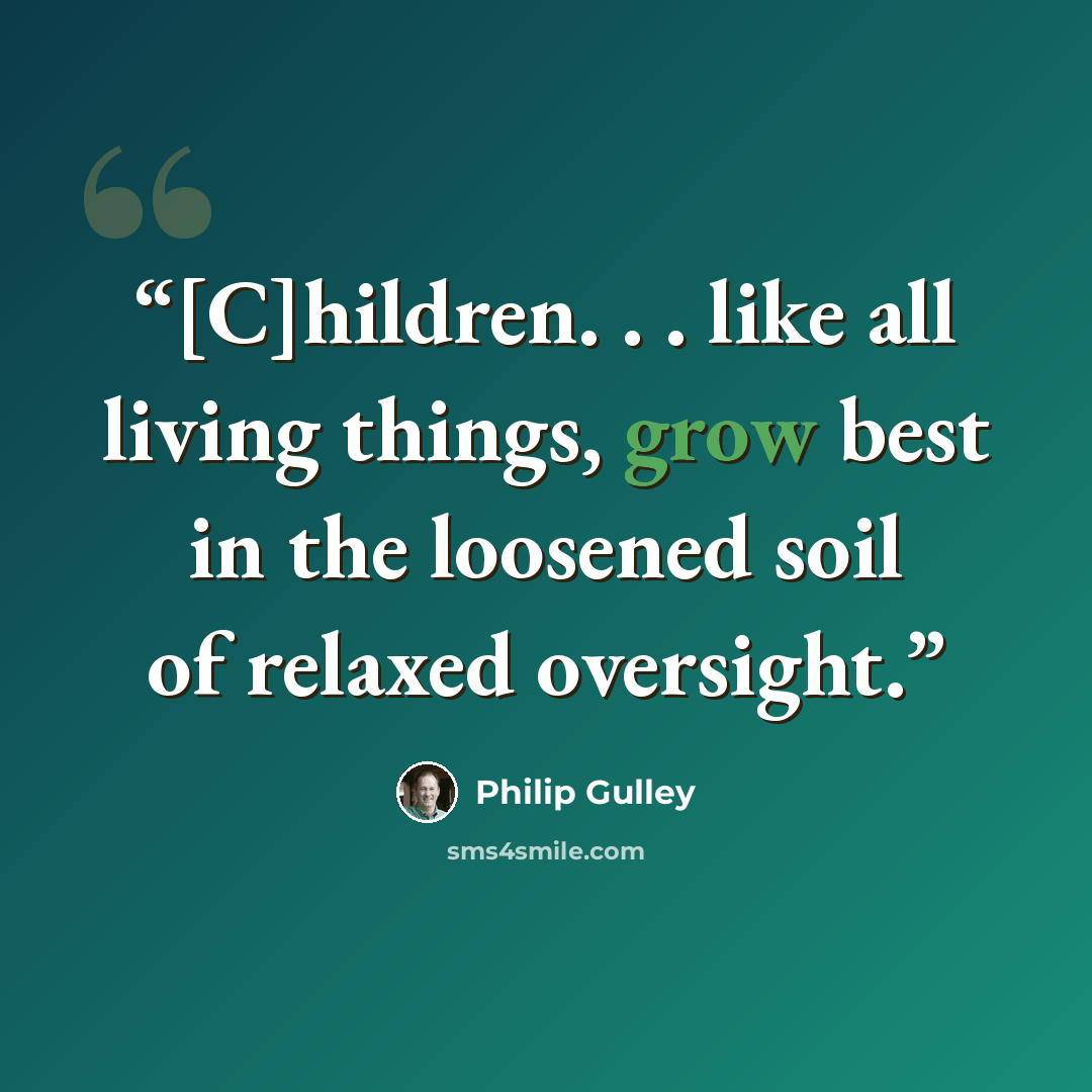 “[C]hildren. . . like all living things, grow best in the loosened soil of relaxed oversight.” quote by Philip Gulley