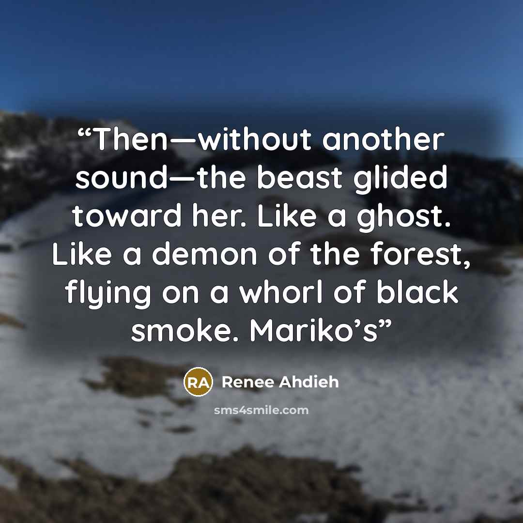 “Then—without another sound—the beast glided toward her. Like a ghost. Like a demon of the forest, flying on a whorl of black smoke. Mariko’s” quote by Renee Ahdieh