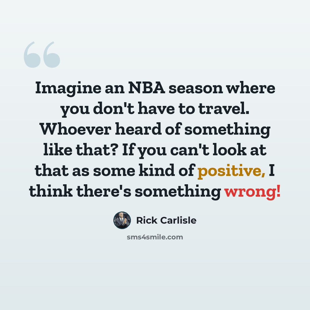 “Imagine an NBA season where you don't have to travel. Whoever heard of something like that? If you can't look at that as some kind of positive, I think there's something wrong!” quote by Rick Carlisle