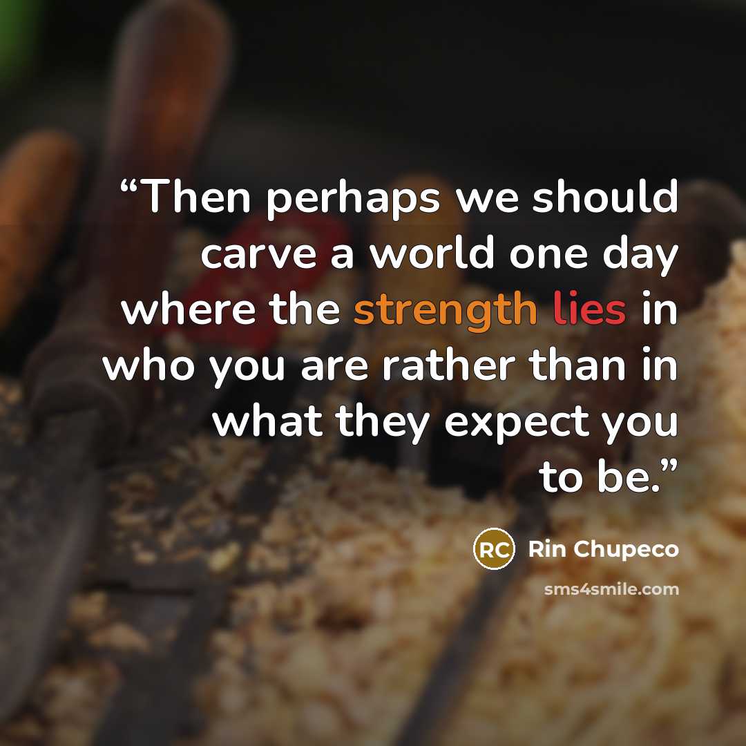 “Then perhaps we should carve a world one day where the strength lies in who you are rather than in what they expect you to be.” quote by Rin Chupeco