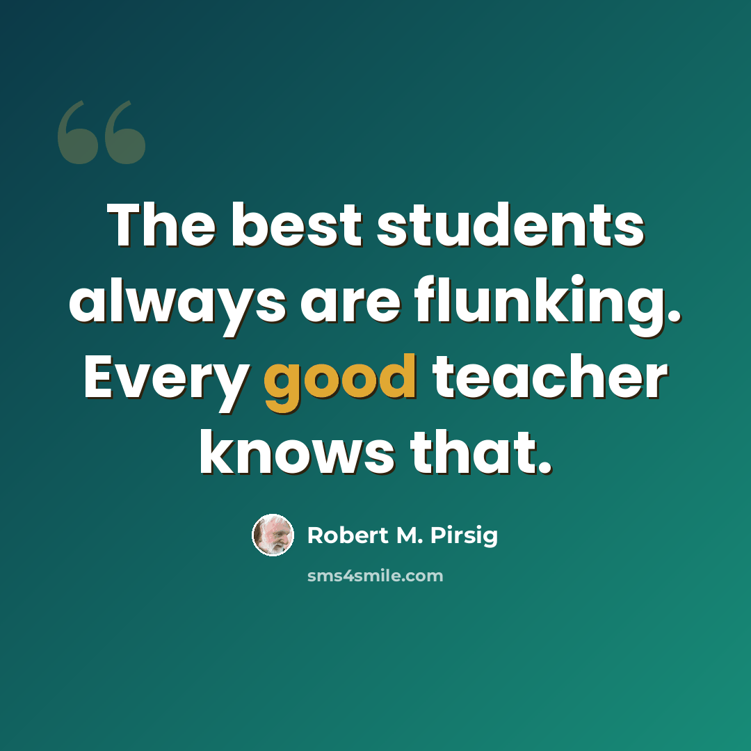 “The best students always are flunking. Every good teacher knows that.” quote by Robert M. Pirsig