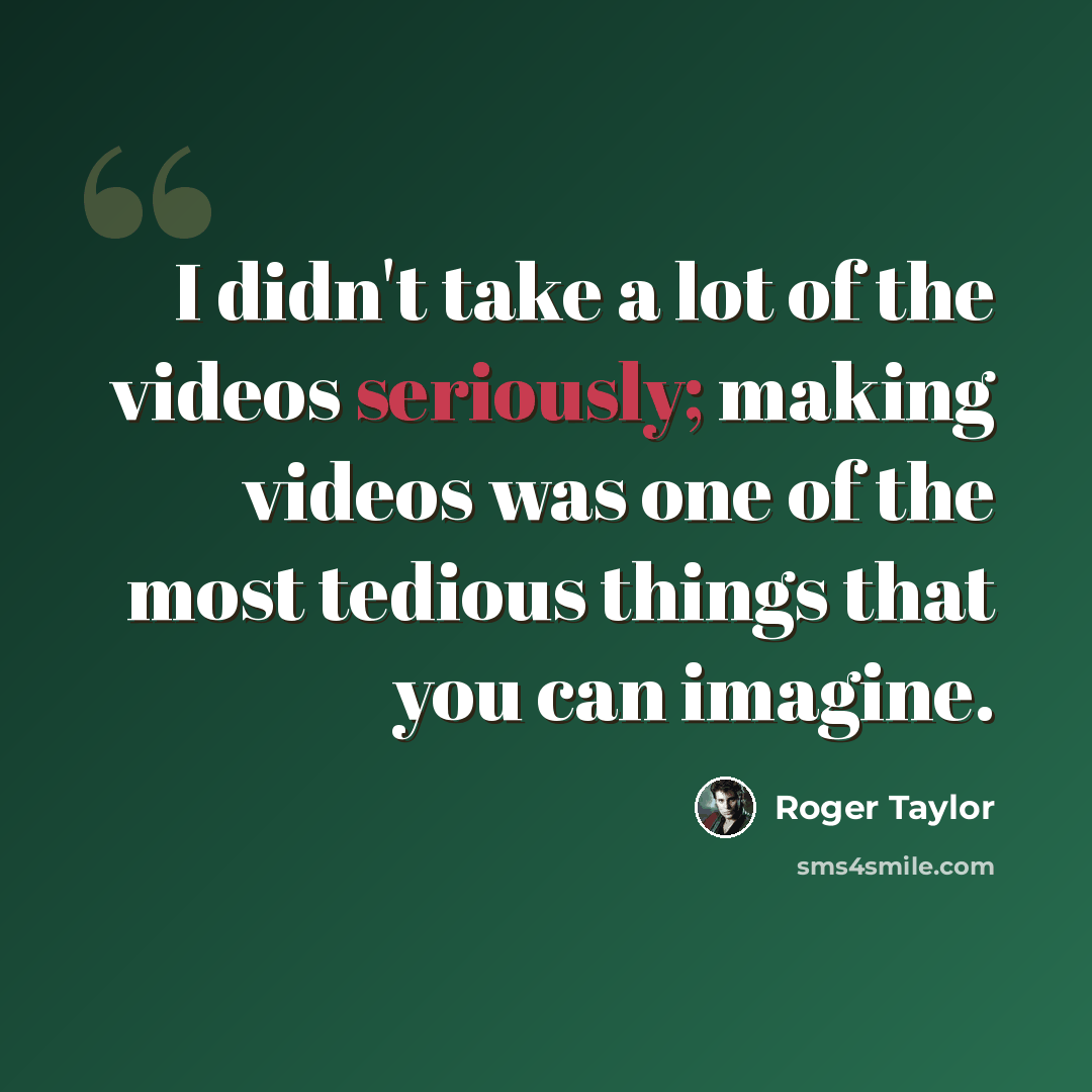 “I didn't take a lot of the videos seriously; making videos was one of the most tedious things that you can imagine.” quote by Roger Taylor