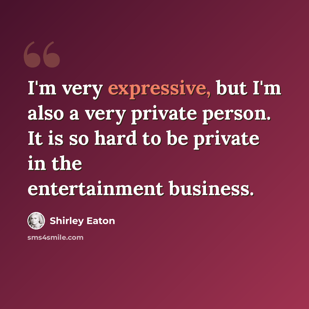 “I'm very expressive, but I'm also a very private person. It is so hard to be private in the entertainment business.” quote by Shirley Eaton