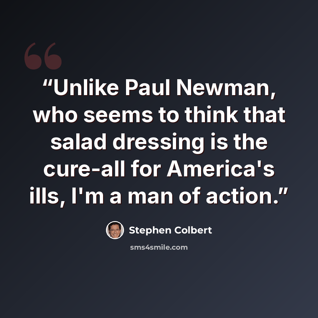 “Unlike Paul Newman, who seems to think that salad dressing is the cure-all for America's ills, I'm a man of action.” quote by Stephen Colbert