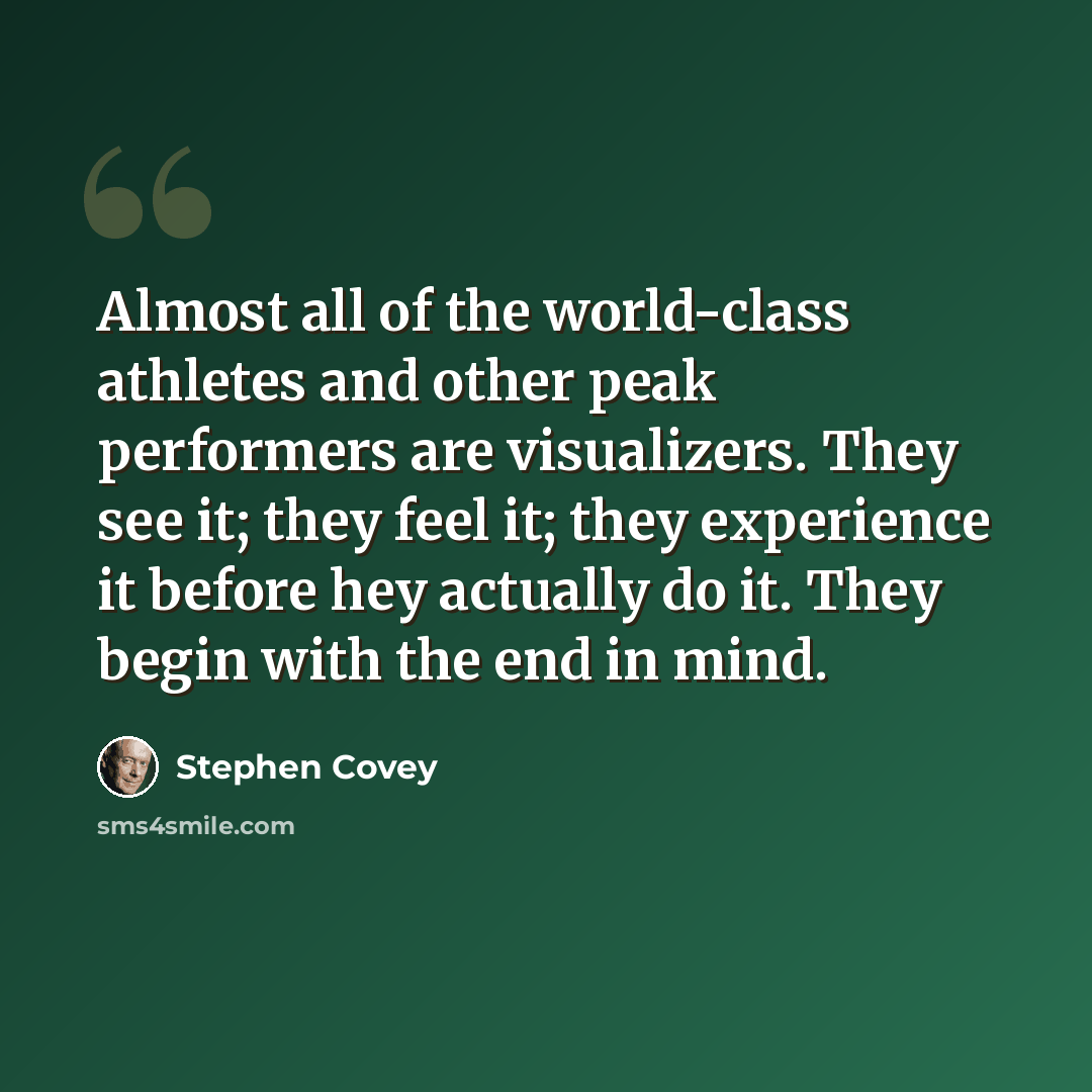 “Almost all of the world-class athletes and other peak performers are visualizers. They see it; they feel it; they experience it before hey actually do it. They begin with the end in mind.” quote by Stephen Covey