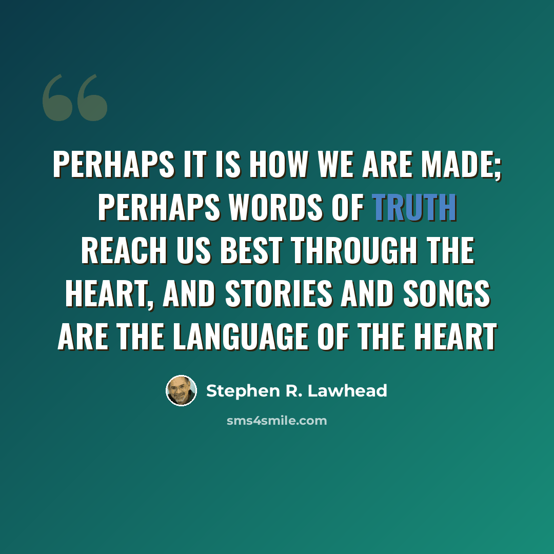 “Perhaps it is how we are made; perhaps words of truth reach us best through the heart, and stories and songs are the language of the heart” quote by Stephen R. Lawhead