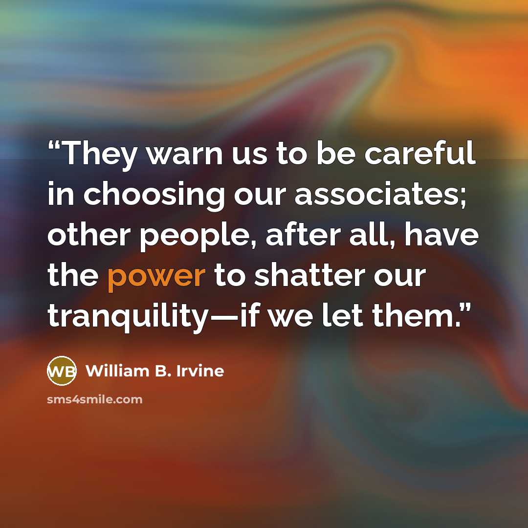 “They warn us to be careful in choosing our associates; other people, after all, have the power to shatter our tranquility—if we let them.” quote by William B. Irvine