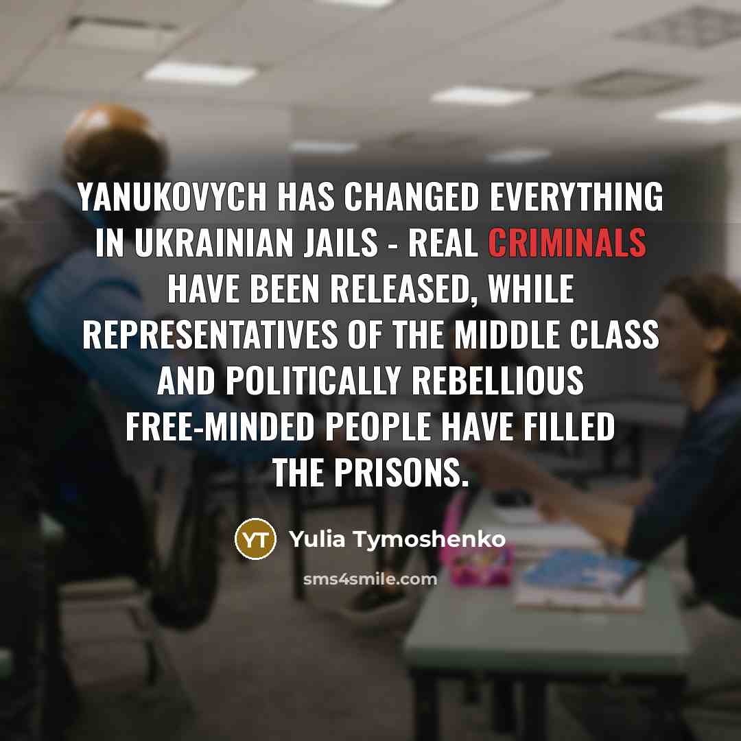“Yanukovych has changed everything in Ukrainian jails - real criminals have been released, while representatives of the middle class and politically rebellious free-minded people have filled the prisons.” quote by Yulia Tymoshenko