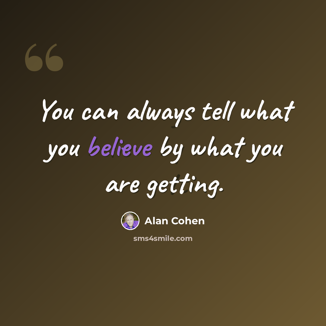 “You can always tell what you believe by what you are getting.” quote by Alan Cohen
