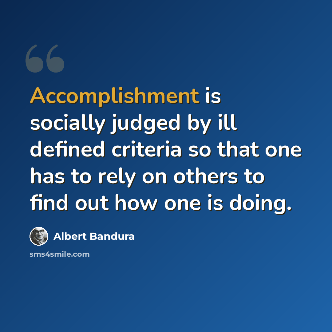 “Accomplishment is socially judged by ill defined criteria so that one has to rely on others to find out how one is doing.” quote by Albert Bandura