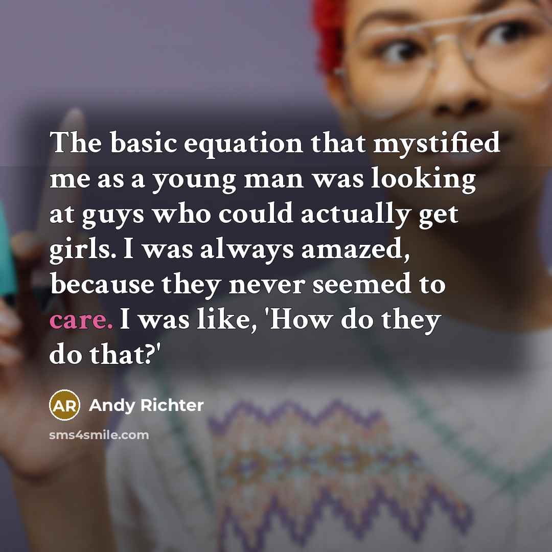 “The basic equation that mystified me as a young man was looking at guys who could actually get girls. I was always amazed, because they never seemed to care. I was like, 'How do they do that?'” quote by Andy Richter