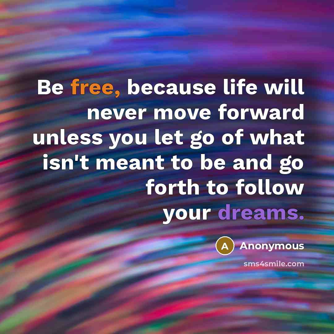 “Be free, because life will never move forward unless you let go of what isn't meant to be and go forth to follow your dreams.” quote by Anonymous