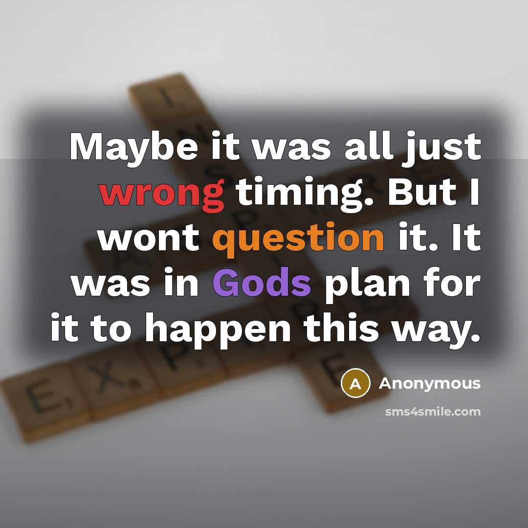 “Maybe it was all just wrong timing. But I wont question it. It was in Gods plan for it to happen this way.” quote by Anonymous