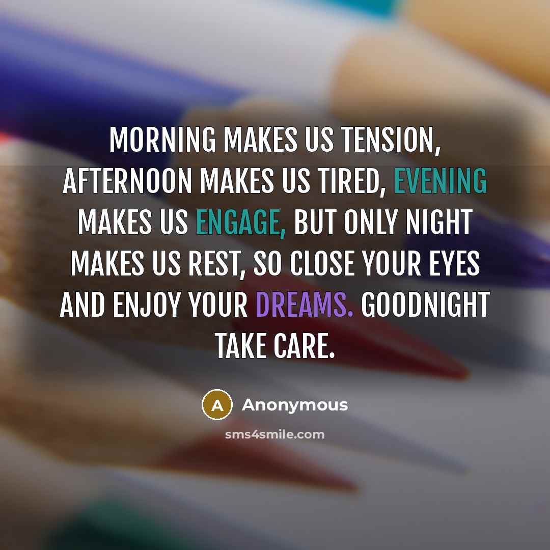 “Morning makes us tension, afternoon makes us tired, evening makes us engage, but only night makes us rest, so close your eyes and enjoy your dreams. Goodnight take care.” quote by Anonymous