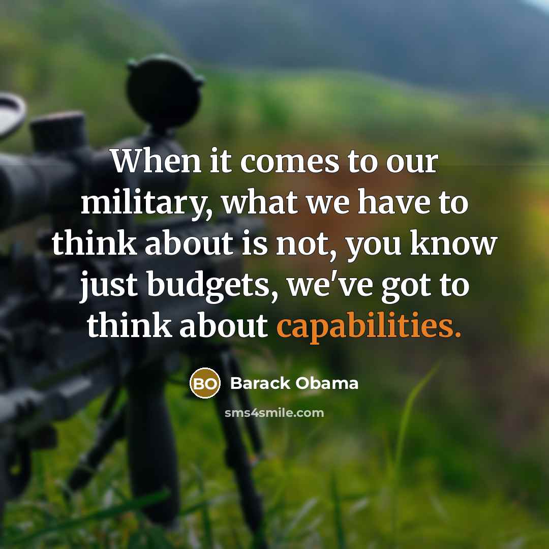 “When it comes to our military, what we have to think about is not, you know just budgets, we've got to think about capabilities.” quote by Barack Obama