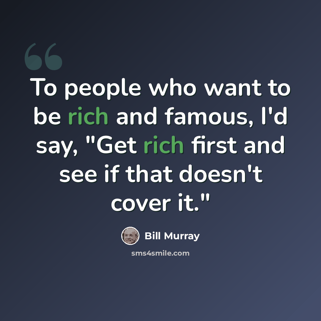 “To people who want to be rich and famous, I'd say, "Get rich first and see if that doesn't cover it."” quote by Bill Murray