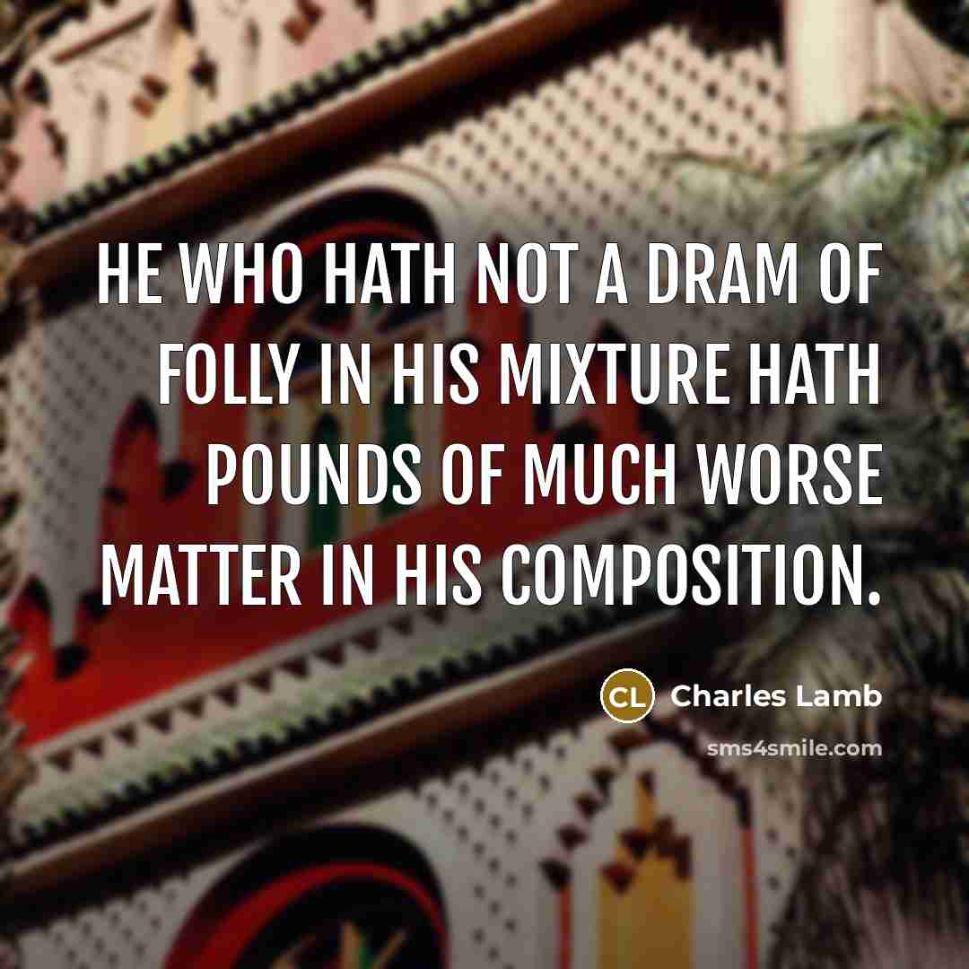 “He who hath not a dram of folly in his mixture hath pounds of much worse matter in his composition.” quote by Charles Lamb