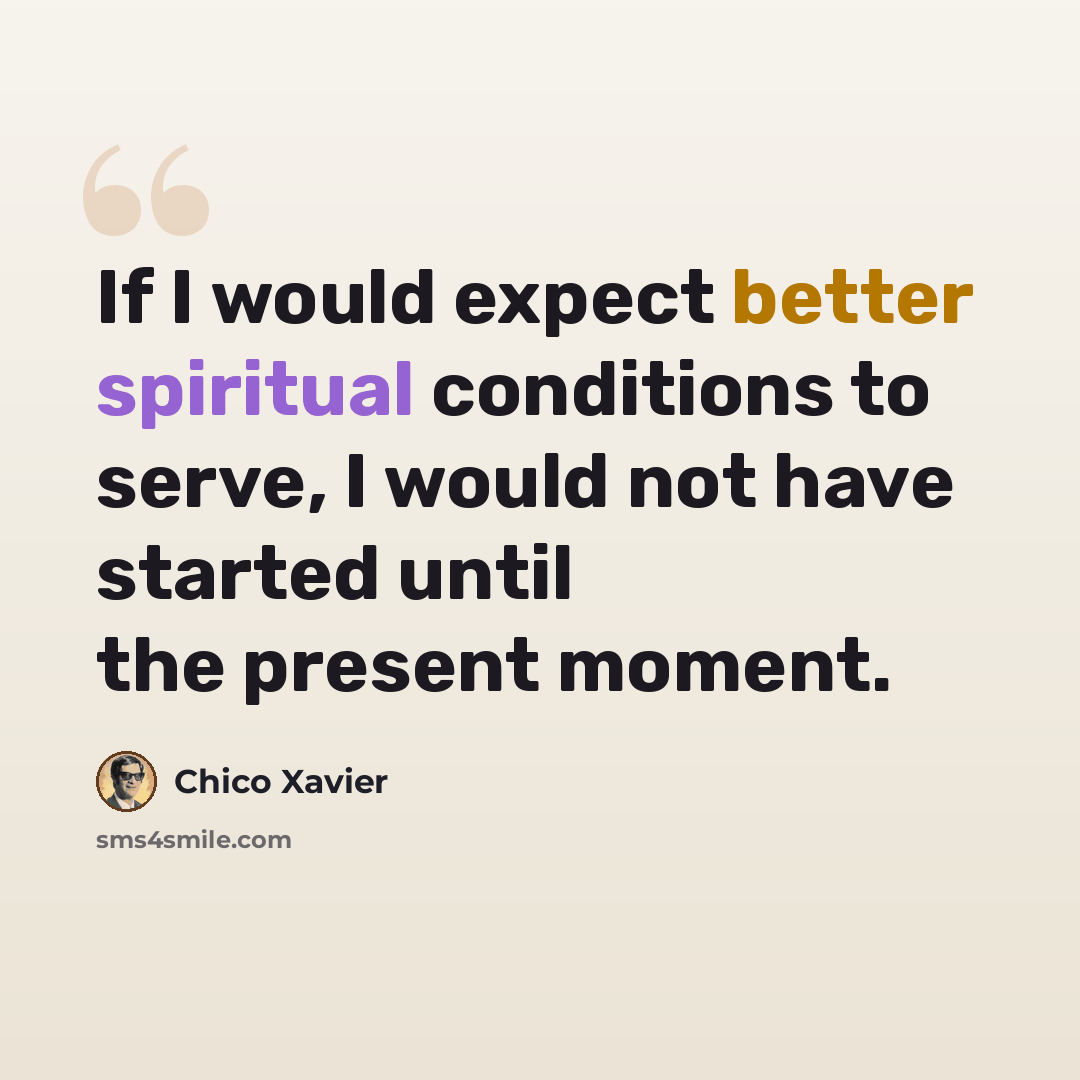 “If I would expect better spiritual conditions to serve, I would not have started until the present moment.” quote by Chico Xavier
