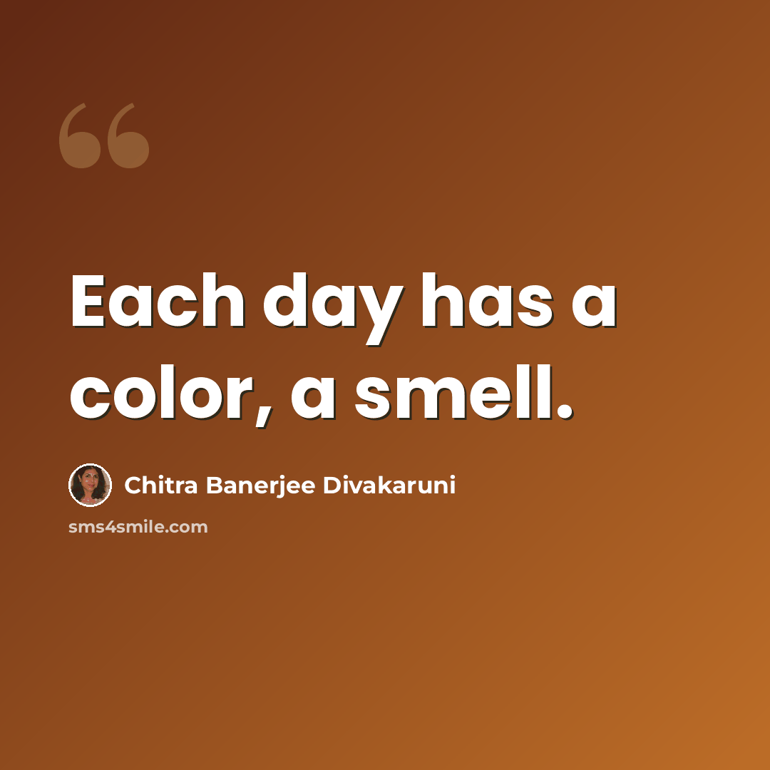 “Each day has a color, a smell.” quote by Chitra Banerjee Divakaruni