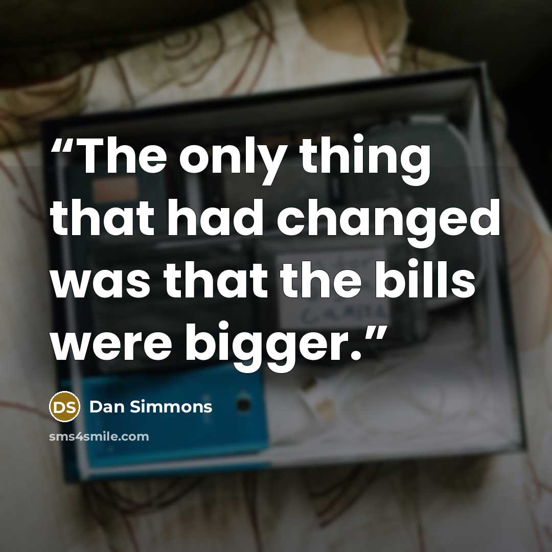 “The only thing that had changed was that the bills were bigger.” quote by Dan Simmons
