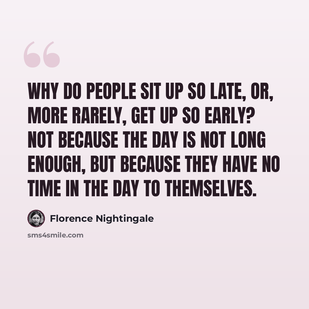 “Why do people sit up so late, or, more rarely, get up so early? Not because the day is not long enough, but because they have no time in the day to themselves.” quote by Florence Nightingale