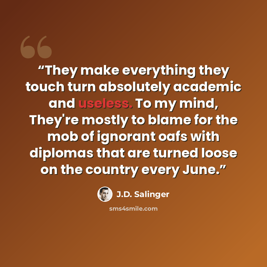 “They make everything they touch turn absolutely academic and useless. To my mind, They're mostly to blame for the mob of ignorant oafs with diplomas that are turned loose on the country every June.” quote by J.D. Salinger