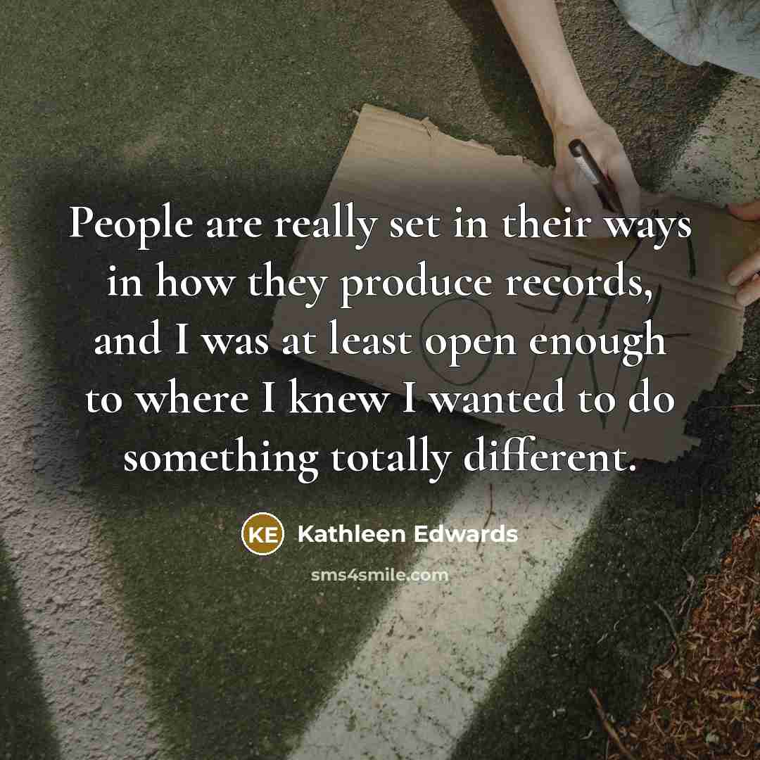 “People are really set in their ways in how they produce records, and I was at least open enough to where I knew I wanted to do something totally different.” quote by Kathleen Edwards