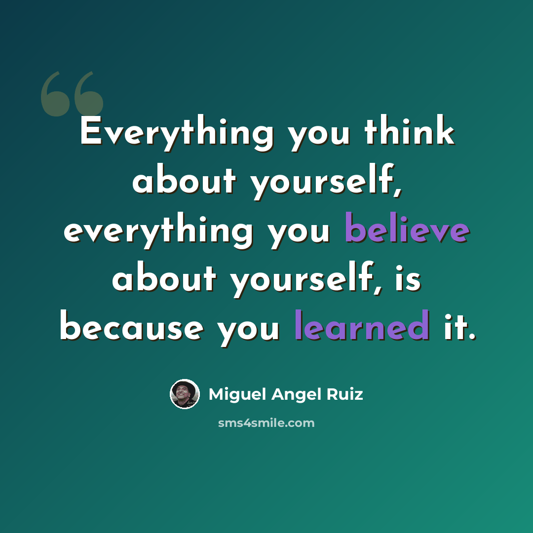 “Everything you think about yourself, everything you believe about yourself, is because you learned it.” quote by Miguel Angel Ruiz