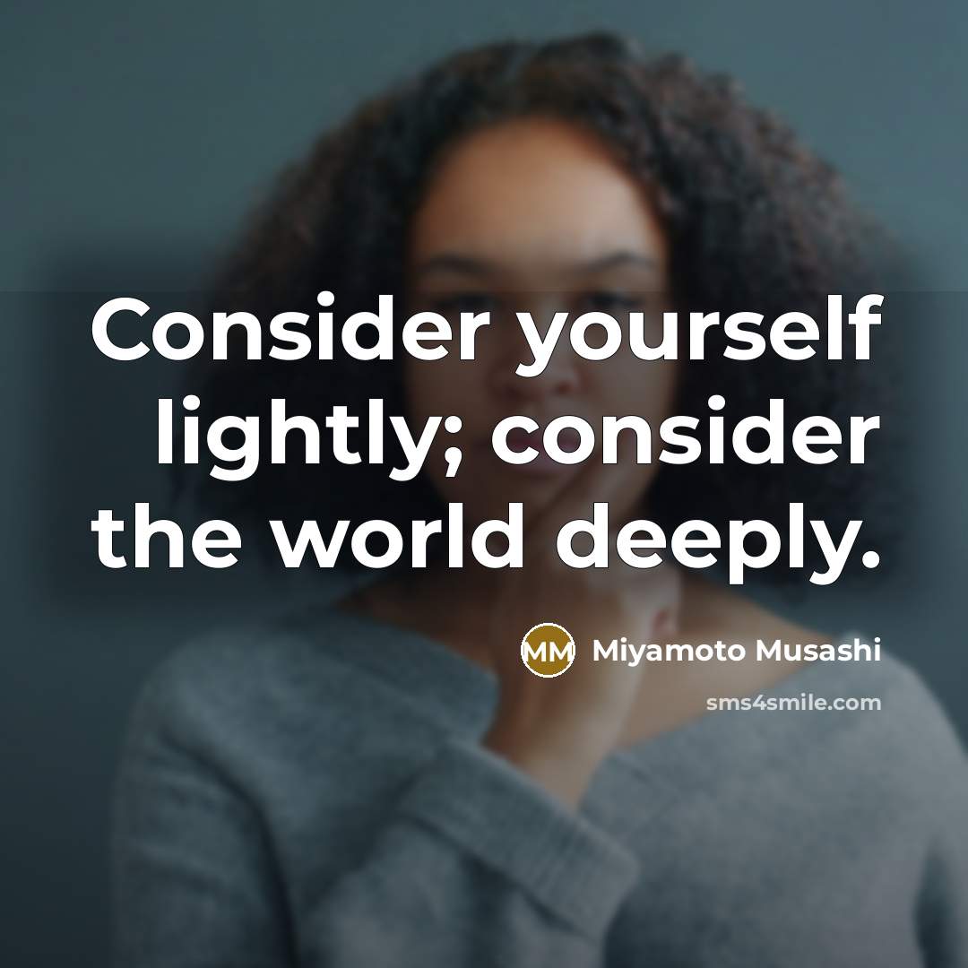 “Consider yourself lightly; consider the world deeply.” quote by Miyamoto Musashi