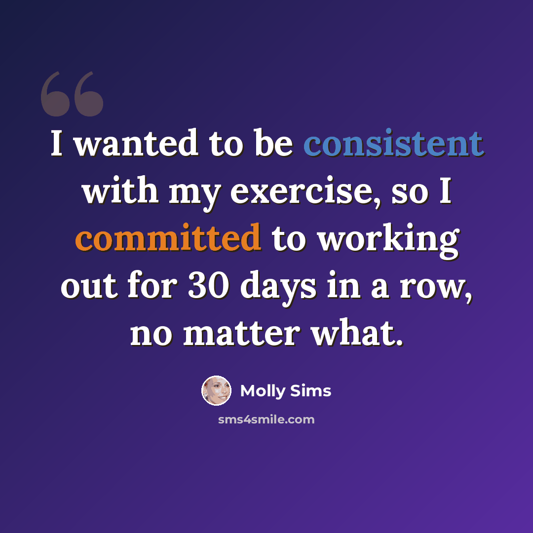 “I wanted to be consistent with my exercise, so I committed to working out for 30 days in a row, no matter what.” quote by Molly Sims