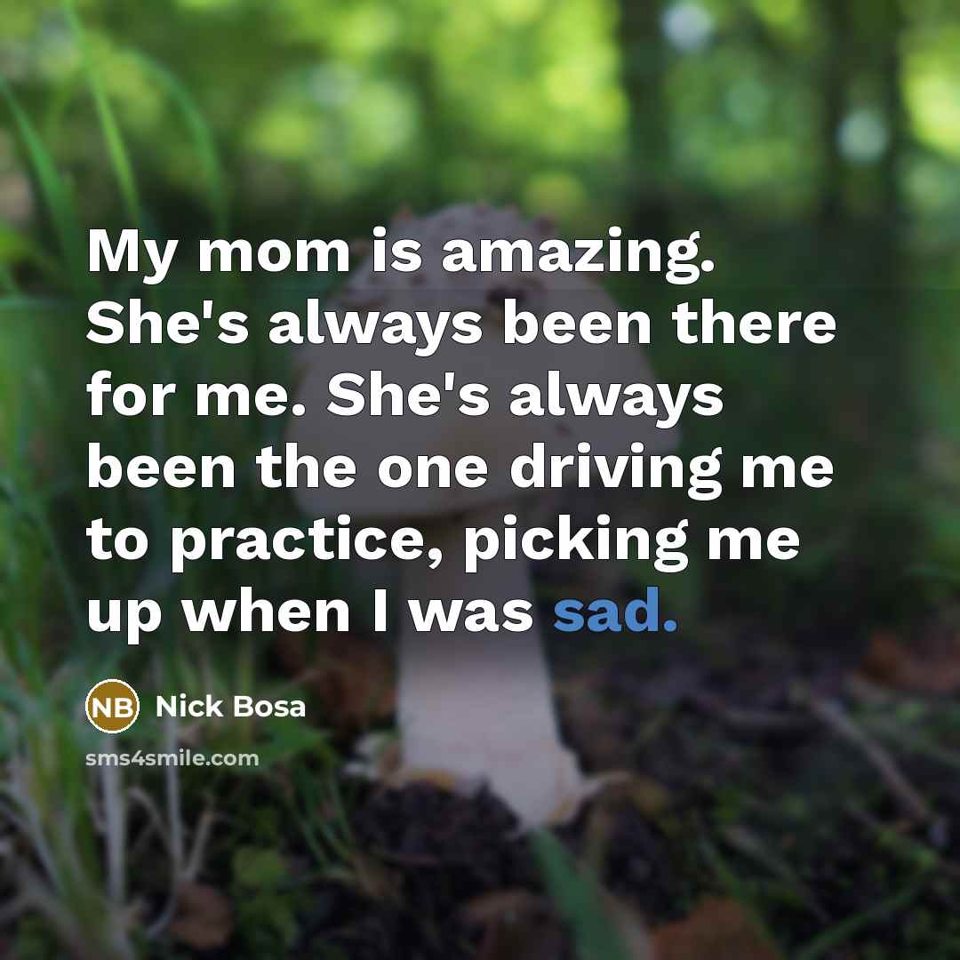 “My mom is amazing. She's always been there for me. She's always been the one driving me to practice, picking me up when I was sad.” quote by Nick Bosa