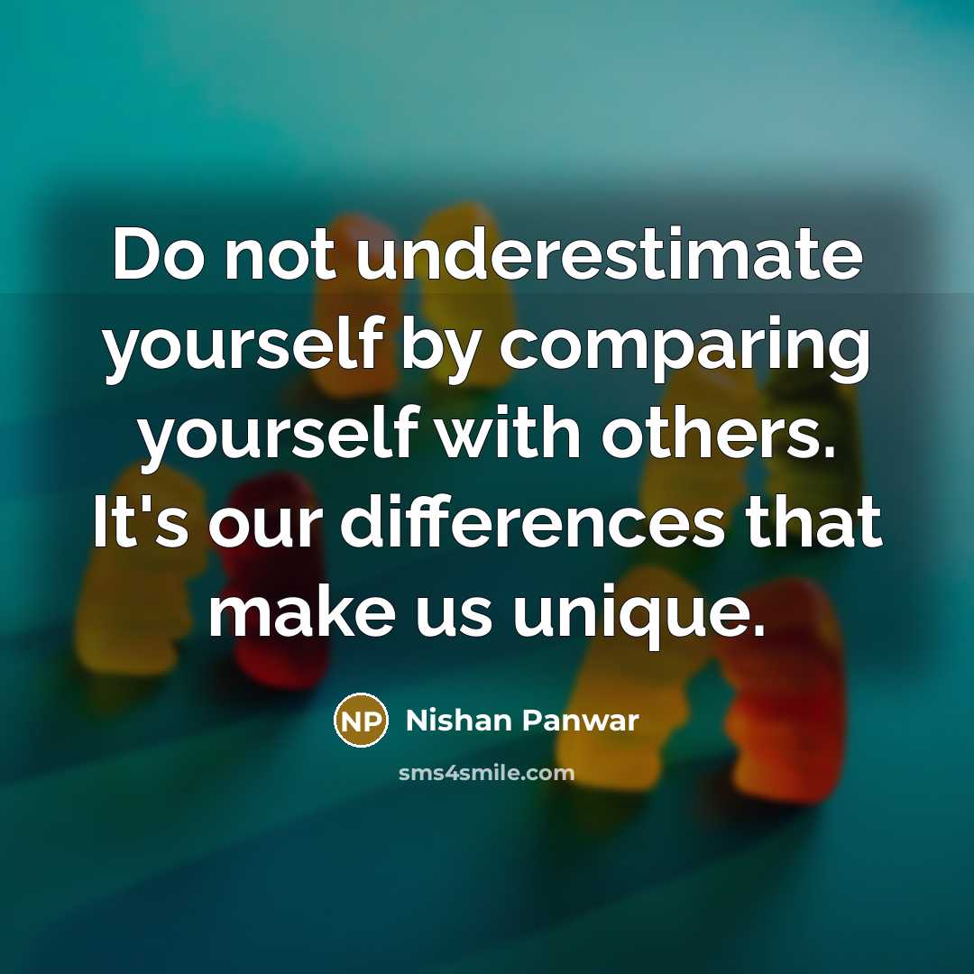 “Do not underestimate yourself by comparing yourself with others. It's our differences that make us unique.” quote by Nishan Panwar