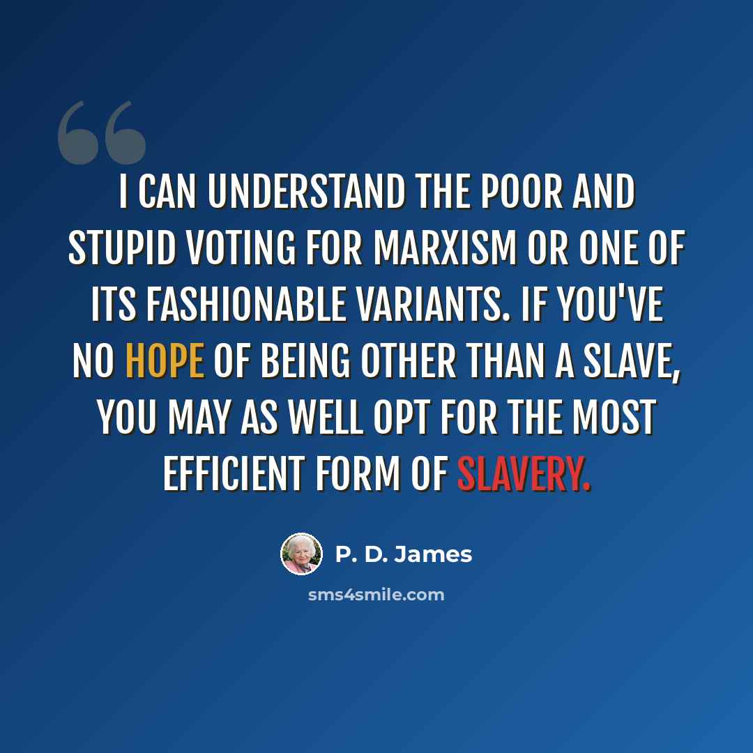“I can understand the poor and stupid voting for Marxism or one of its fashionable variants. If you've no hope of being other than a slave, you may as well opt for the most efficient form of slavery.” quote by P. D. James