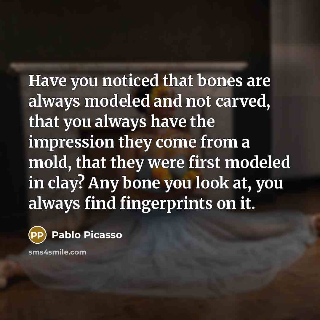“Have you noticed that bones are always modeled and not carved, that you always have the impression they come from a mold, that they were first modeled in clay? Any bone you look at, you always find fingerprints on it.” quote by Pablo Picasso